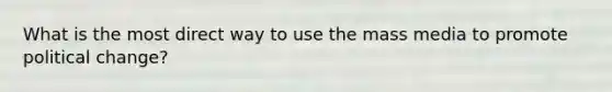 What is the most direct way to use the mass media to promote political change?