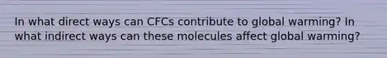 In what direct ways can CFCs contribute to global warming? In what indirect ways can these molecules affect global warming?