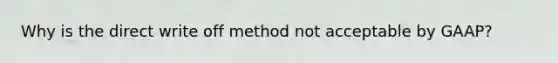 Why is the direct write off method not acceptable by GAAP?