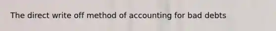 The direct write off method of accounting for bad debts