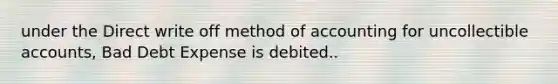 under the Direct write off method of accounting for uncollectible accounts, Bad Debt Expense is debited..