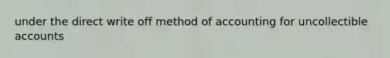 under the direct write off method of accounting for uncollectible accounts