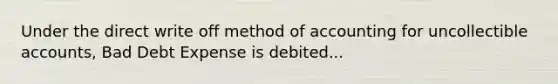 Under the direct write off method of accounting for uncollectible accounts, Bad Debt Expense is debited...