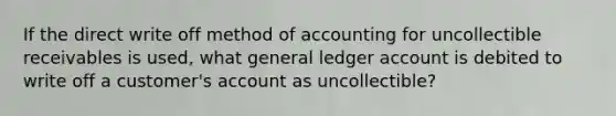 If the direct write off method of accounting for uncollectible receivables is used, what general ledger account is debited to write off a customer's account as uncollectible?