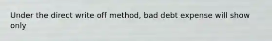 Under the direct write off method, bad debt expense will show only