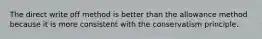 The direct write off method is better than the allowance method because it is more consistent with the conservatism principle.