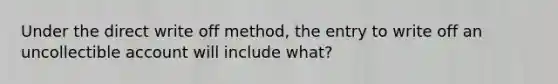 Under the direct write off method, the entry to write off an uncollectible account will include what?