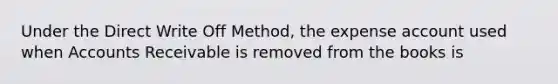 Under the Direct Write Off Method, the expense account used when Accounts Receivable is removed from the books is