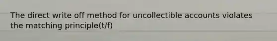 The direct write off method for uncollectible accounts violates the matching principle(t/f)