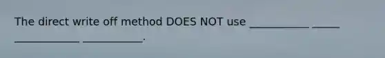 The direct write off method DOES NOT use ___________ _____ ____________ ___________.