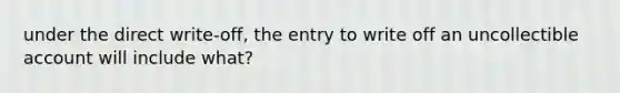 under the direct write-off, the entry to write off an uncollectible account will include what?