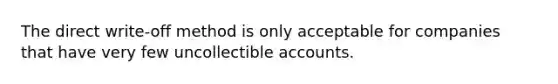 The direct write-off method is only acceptable for companies that have very few uncollectible accounts.