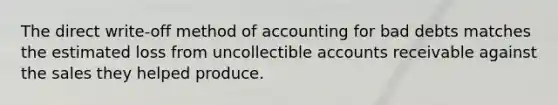 The direct write-off method of accounting for bad debts matches the estimated loss from uncollectible accounts receivable against the sales they helped produce.