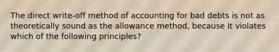 The direct write-off method of accounting for bad debts is not as theoretically sound as the allowance method, because it violates which of the following principles?