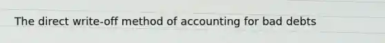 The direct write-off method of accounting for bad debts