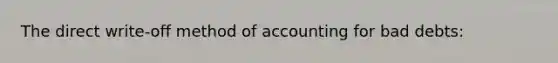 The direct write-off method of accounting for bad debts: