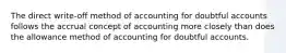 The direct write-off method of accounting for doubtful accounts follows the accrual concept of accounting more closely than does the allowance method of accounting for doubtful accounts.