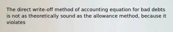 The direct write-off method of accounting equation for bad debts is not as theoretically sound as the allowance method, because it violates