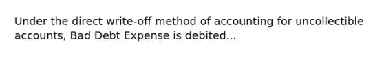 Under the direct write-off method of accounting for uncollectible accounts, Bad Debt Expense is debited...