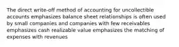 The direct write-off method of accounting for uncollectible accounts emphasizes balance sheet relationships is often used by small companies and companies with few receivables emphasizes cash realizable value emphasizes the matching of expenses with revenues