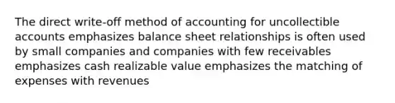 The direct write-off method of accounting for uncollectible accounts emphasizes balance sheet relationships is often used by small companies and companies with few receivables emphasizes cash realizable value emphasizes the matching of expenses with revenues