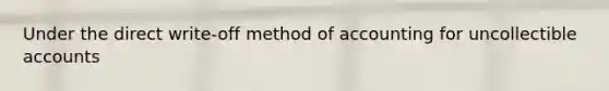 Under the direct write-off method of accounting for uncollectible accounts