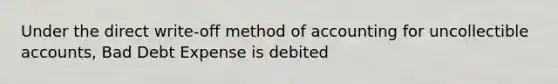 Under the direct write-off method of accounting for uncollectible accounts, Bad Debt Expense is debited