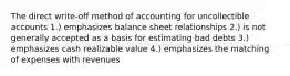 The direct write-off method of accounting for uncollectible accounts 1.) emphasizes balance sheet relationships 2.) is not generally accepted as a basis for estimating bad debts 3.) emphasizes cash realizable value 4.) emphasizes the matching of expenses with revenues