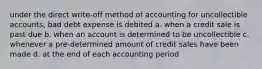 under the direct write-off method of accounting for uncollectible accounts, bad debt expense is debited a. when a credit sale is past due b. when an account is determined to be uncollectible c. whenever a pre-determined amount of credit sales have been made d. at the end of each accounting period