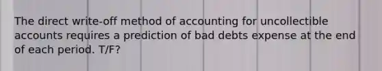 The direct write-off method of accounting for uncollectible accounts requires a prediction of bad debts expense at the end of each period. T/F?