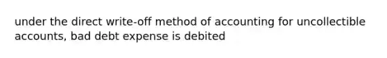 under the direct write-off method of accounting for uncollectible accounts, bad debt expense is debited