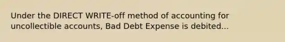 Under the DIRECT WRITE-off method of accounting for uncollectible accounts, Bad Debt Expense is debited...