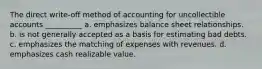 The direct write-off method of accounting for uncollectible accounts __________ a. emphasizes balance sheet relationships. b. is not generally accepted as a basis for estimating bad debts. c. emphasizes the matching of expenses with revenues. d. emphasizes cash realizable value.