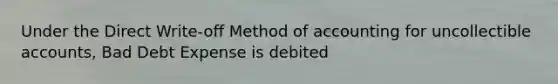 Under the Direct Write-off Method of accounting for uncollectible accounts, Bad Debt Expense is debited