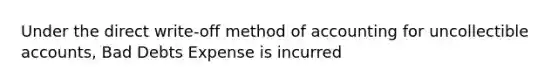 Under the direct write-off method of accounting for uncollectible accounts, Bad Debts Expense is incurred