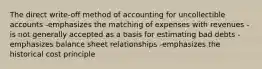 The direct write-off method of accounting for uncollectible accounts -emphasizes the matching of expenses with revenues -is not generally accepted as a basis for estimating bad debts -emphasizes balance sheet relationships -emphasizes the historical cost principle