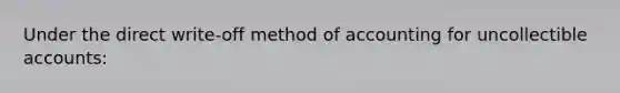 Under the direct write-off method of accounting for uncollectible accounts: