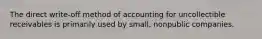 The direct​ write-off method of accounting for uncollectible receivables is primarily used by​ small, nonpublic companies.