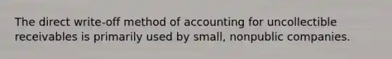 The direct​ write-off method of accounting for uncollectible receivables is primarily used by​ small, nonpublic companies.