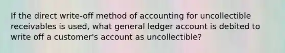 If the direct write-off method of accounting for uncollectible receivables is used, what general ledger account is debited to write off a customer's account as uncollectible?