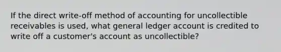 If the direct write-off method of accounting for uncollectible receivables is used, what general ledger account is credited to write off a customer's account as uncollectible?