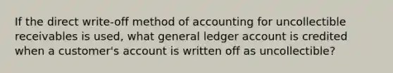 If the direct write-off method of accounting for uncollectible receivables is used, what general ledger account is credited when a customer's account is written off as uncollectible?