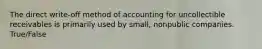 The direct​ write-off method of accounting for uncollectible receivables is primarily used by​ small, nonpublic companies. True/False