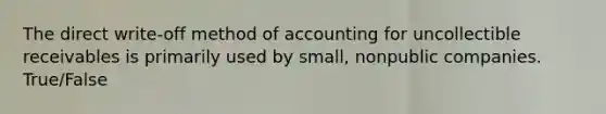 The direct​ write-off method of accounting for uncollectible receivables is primarily used by​ small, nonpublic companies. True/False