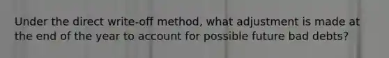 Under the direct write-off method, what adjustment is made at the end of the year to account for possible future bad debts?