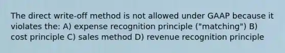 The direct write-off method is not allowed under GAAP because it violates the: A) expense recognition principle ("matching") B) cost principle C) sales method D) revenue recognition principle