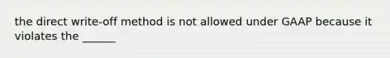 the direct write-off method is not allowed under GAAP because it violates the ______