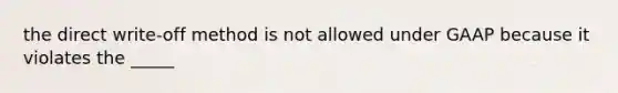 the direct write-off method is not allowed under GAAP because it violates the _____