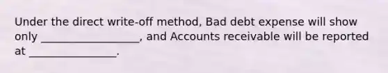 Under the direct write-off method, Bad debt expense will show only __________________, and Accounts receivable will be reported at ________________.