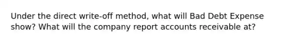 Under the direct write-off method, what will Bad Debt Expense show? What will the company report accounts receivable at?